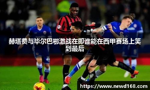 赫塔费与毕尔巴鄂激战在即谁能在西甲赛场上笑到最后