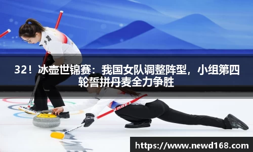 32！冰壶世锦赛：我国女队调整阵型，小组第四轮誓拼丹麦全力争胜